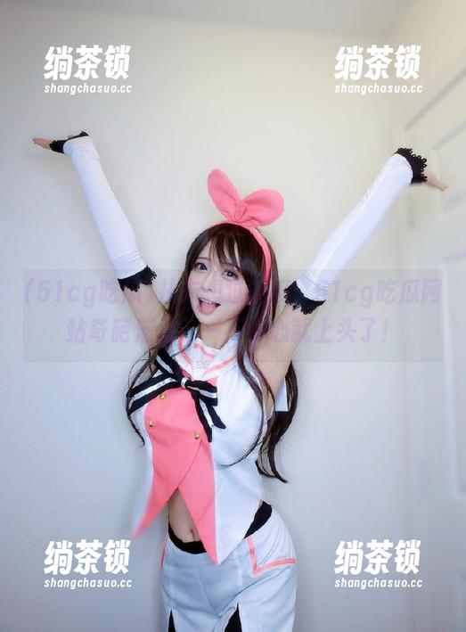 从未想过的瓜：51cg吃瓜网站奇葩汇总，一不小心就上头了！