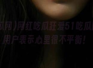 网红吃瓜狂爱51吃瓜网，ios用户表示心里很不平衡！