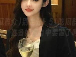 别走开！51吃瓜群众刚刚更新，准备好被击中要害了吗？