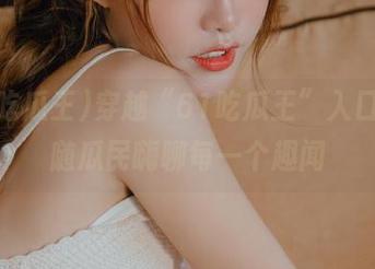 穿越“61吃瓜王”入口，跟随瓜民嗨聊每一个趣闻