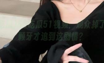 66吃瓜51视频：观众掉了多少颗牙才追到这剧情？