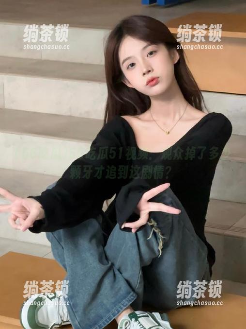 66吃瓜51视频：观众掉了多少颗牙才追到这剧情？