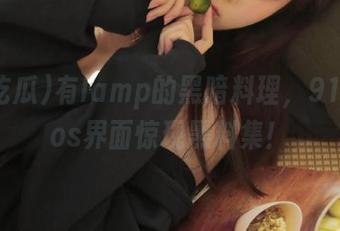 有lamp的黑暗料理，91吃瓜ios界面惊现黑料集！