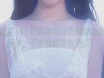 91吃瓜视频网页版的地址刚刚刷新，不过我却没吃到瓜！