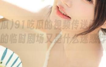 91吃瓜的视频传送门一击即中，今天的临时剧场又是什么迷惑行为呢？