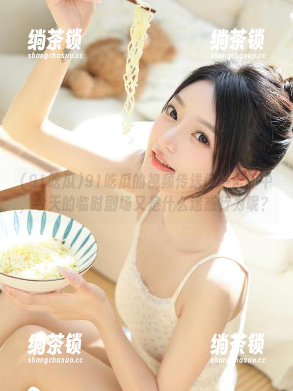 91吃瓜 91吃瓜的视频传送门一击即中,今天的临时剧场又是什么迷惑行为呢?
