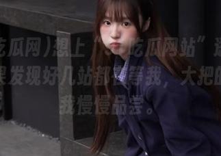 想上“91吃瓜网站”逛一逛，结果发现好几站都在等我，大把的瓜要我慢慢品尝。