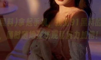 拿起手机，找到91黑料的线路，随时随地在线观看魔力加倍！