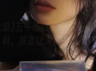 五一吃瓜：那些资源满满的黑料，简直让人目不暇接！