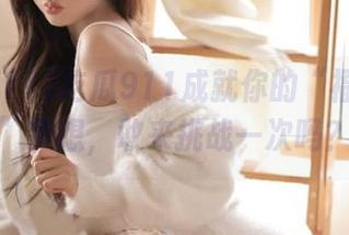 吃瓜911成就你的“福利线路”梦想，敢来挑战一次吗？