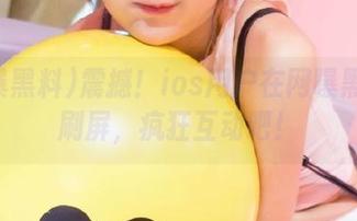 震撼！ios用户在网曝黑料中刷屏，疯狂互动吧！
