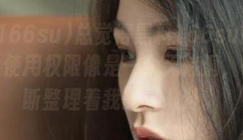 总觉得黑料166su网页版的永久使用权限像是一个无底洞，一直不断整理着我的小八卦。