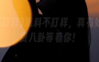 黑料不打样，真有好玩的免费八卦等着你！