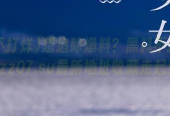 想追踪爆料？黑料不打烊tttzzz07.su最新地址收藏走起！