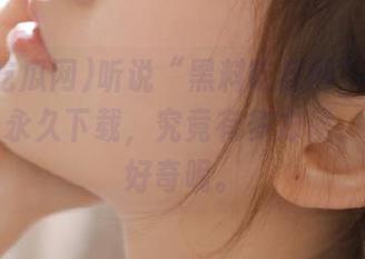 听说“黑料吃瓜网”这一次推出了永久下载，究竟有多方便，我有些好奇呢。