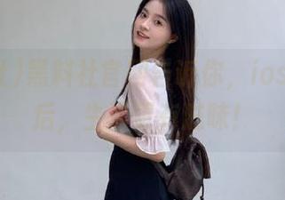 黑料社官网告诉你，ios版下载后，生活更有滋味！
