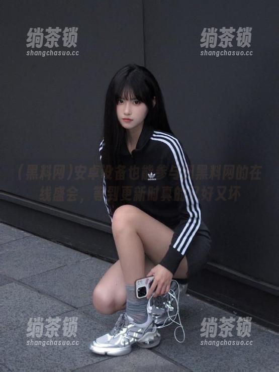 黑料网 安卓设备也能参与到黑料网的在线盛会,等到更新时真的又好又坏